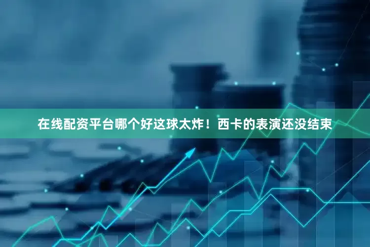 在线配资平台哪个好这球太炸！西卡的表演还没结束