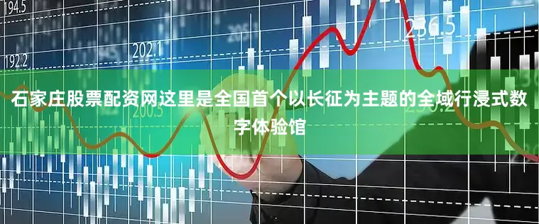 石家庄股票配资网这里是全国首个以长征为主题的全域行浸式数字体验馆