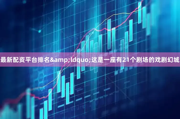 最新配资平台排名&ldquo;这是一座有21个剧场的戏剧幻城