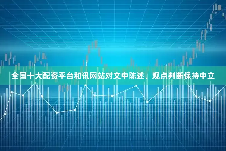 全国十大配资平台和讯网站对文中陈述、观点判断保持中立