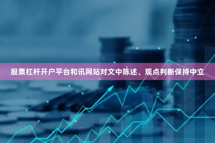 股票杠杆开户平台和讯网站对文中陈述、观点判断保持中立