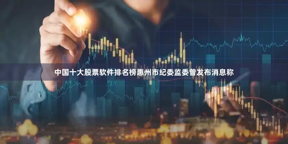 中国十大股票软件排名榜惠州市纪委监委曾发布消息称