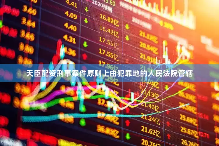 天臣配资刑事案件原则上由犯罪地的人民法院管辖