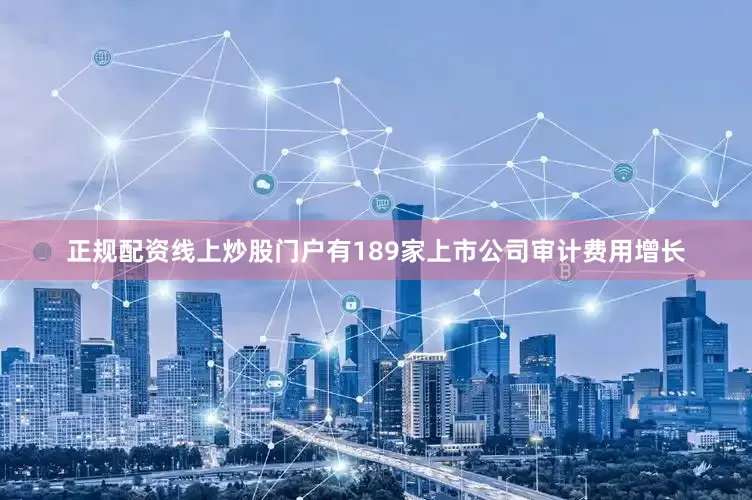 正规配资线上炒股门户有189家上市公司审计费用增长