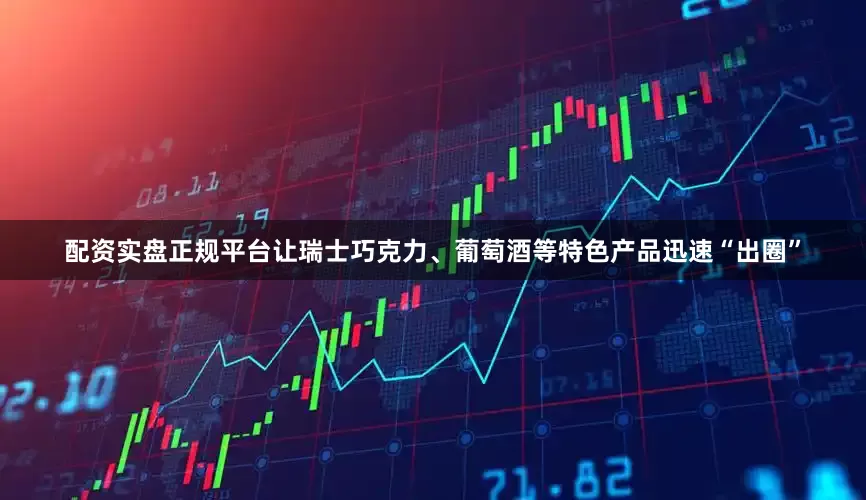 配资实盘正规平台让瑞士巧克力、葡萄酒等特色产品迅速“出圈”