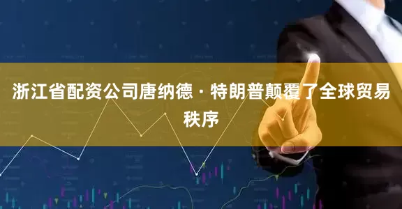 浙江省配资公司唐纳德 · 特朗普颠覆了全球贸易秩序