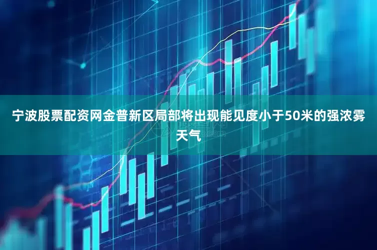 宁波股票配资网金普新区局部将出现能见度小于50米的强浓雾天气