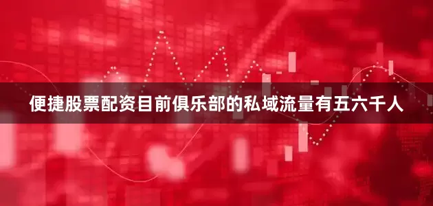 便捷股票配资目前俱乐部的私域流量有五六千人