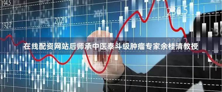 在线配资网站后师承中医泰斗级肿瘤专家余桂清教授