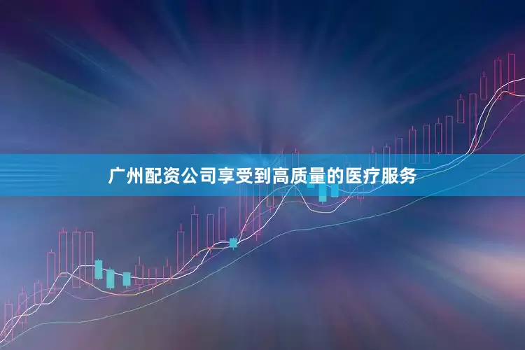 广州配资公司享受到高质量的医疗服务
