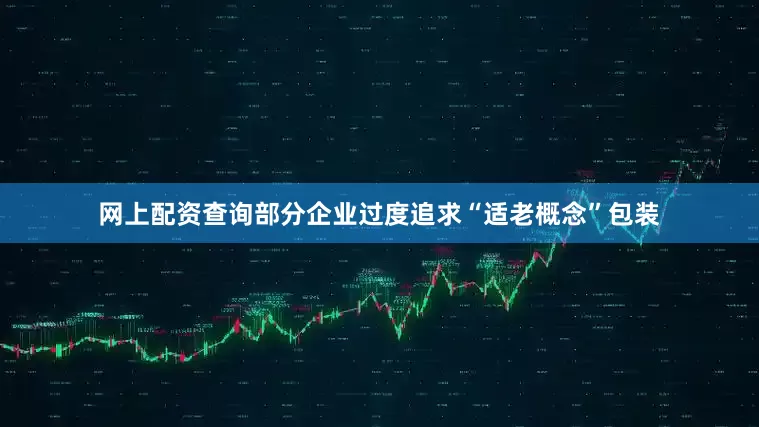 网上配资查询部分企业过度追求“适老概念”包装
