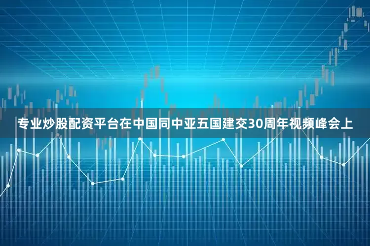 专业炒股配资平台在中国同中亚五国建交30周年视频峰会上