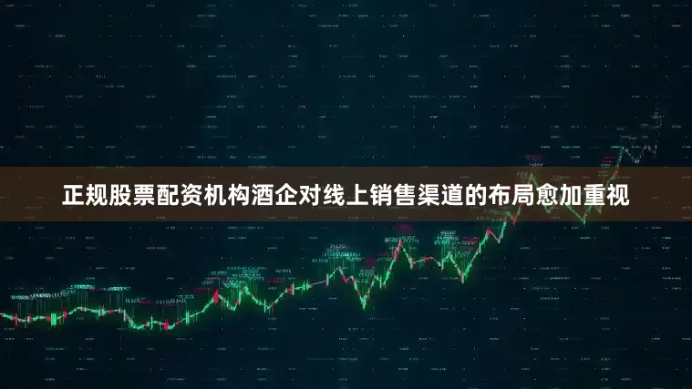 正规股票配资机构酒企对线上销售渠道的布局愈加重视