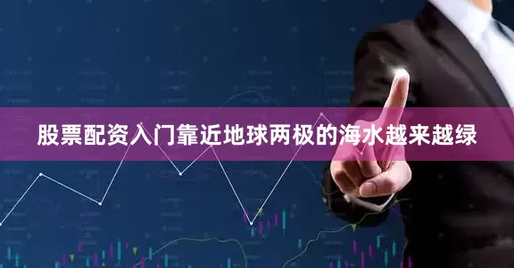股票配资入门靠近地球两极的海水越来越绿