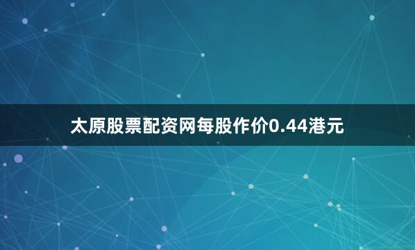 太原股票配资网每股作价0.44港元