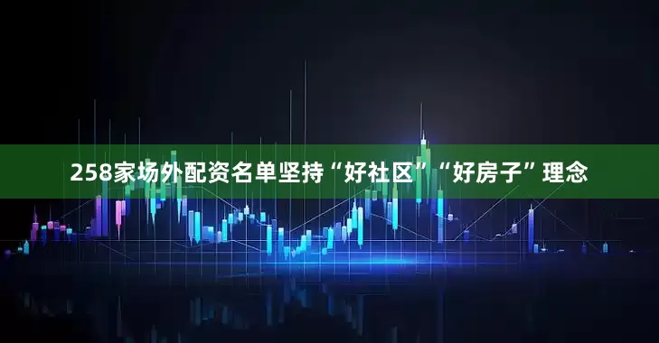 258家场外配资名单坚持“好社区”“好房子”理念