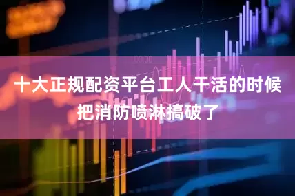 十大正规配资平台工人干活的时候把消防喷淋搞破了