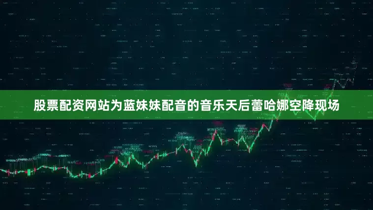 股票配资网站为蓝妹妹配音的音乐天后蕾哈娜空降现场
