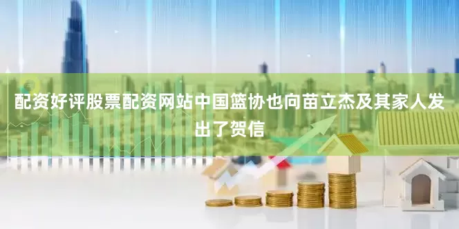配资好评股票配资网站中国篮协也向苗立杰及其家人发出了贺信