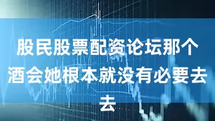 股民股票配资论坛那个酒会她根本就没有必要去