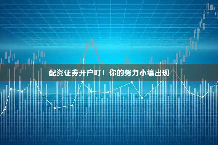 配资证券开户叮！你的努力小编出现