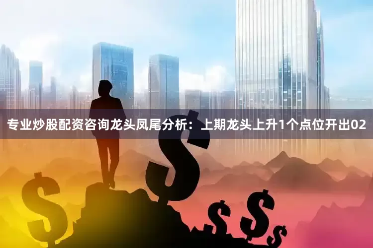 专业炒股配资咨询　　龙头凤尾分析：上期龙头上升1个点位开出02