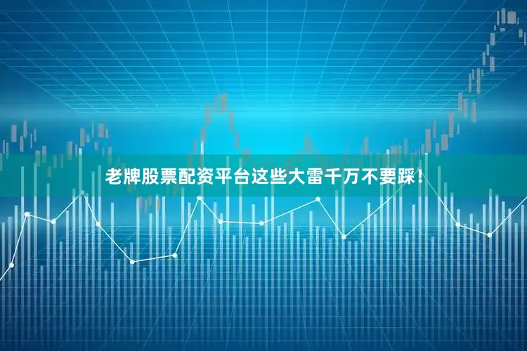 老牌股票配资平台这些大雷千万不要踩！
