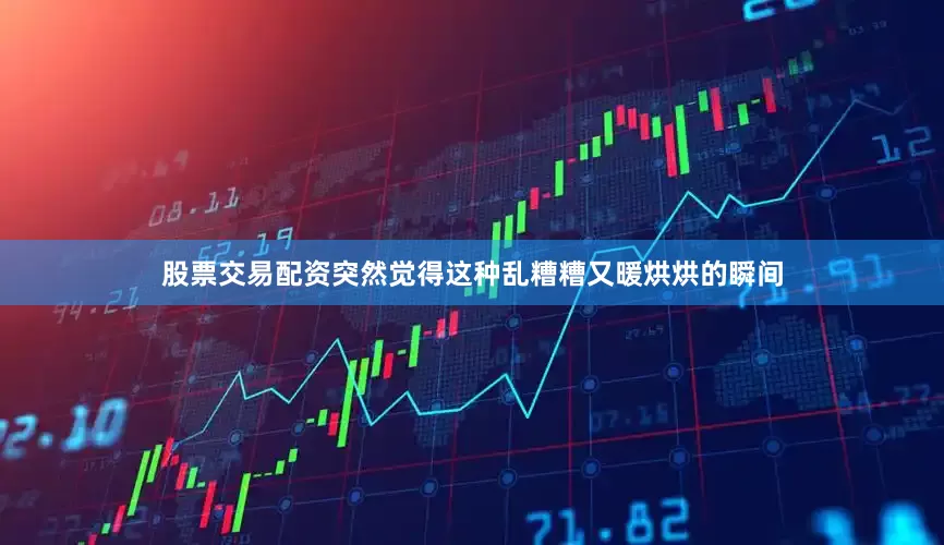 股票交易配资突然觉得这种乱糟糟又暖烘烘的瞬间