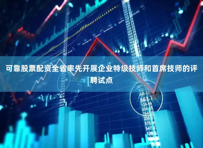 可靠股票配资全省率先开展企业特级技师和首席技师的评聘试点