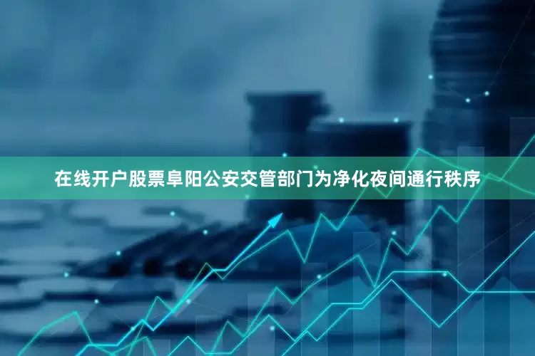 在线开户股票阜阳公安交管部门为净化夜间通行秩序