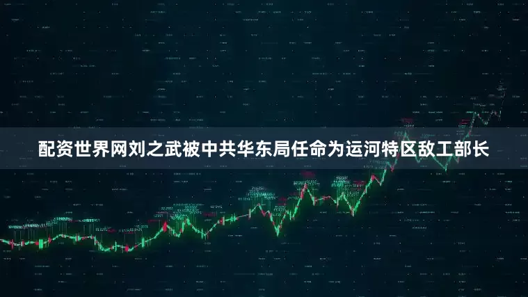 配资世界网刘之武被中共华东局任命为运河特区敌工部长
