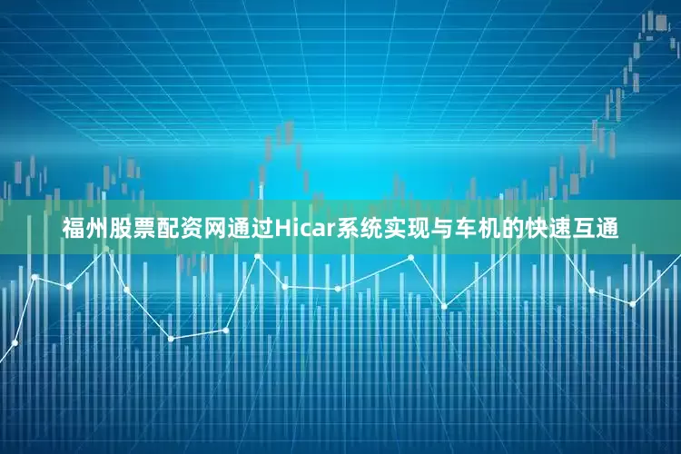 福州股票配资网通过Hicar系统实现与车机的快速互通