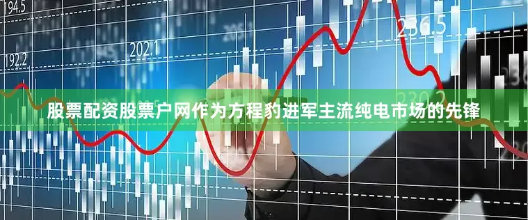 股票配资股票户网作为方程豹进军主流纯电市场的先锋
