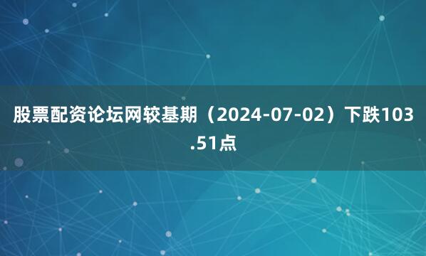 股票配资论坛网较基期（2024-07-02）下跌103.51点