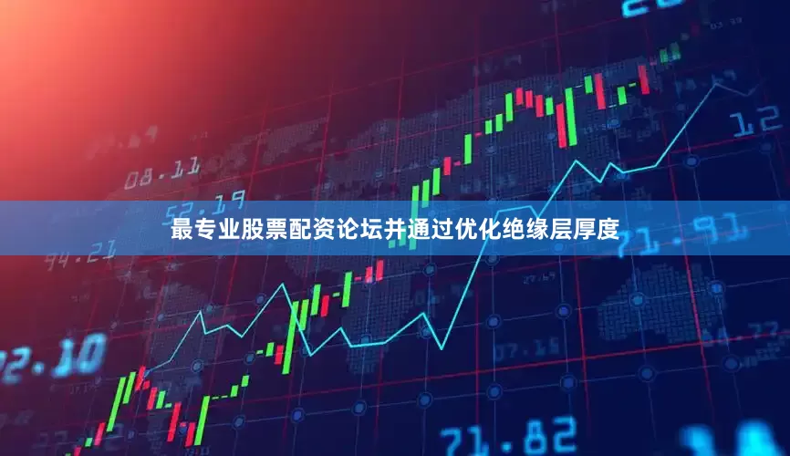 最专业股票配资论坛并通过优化绝缘层厚度