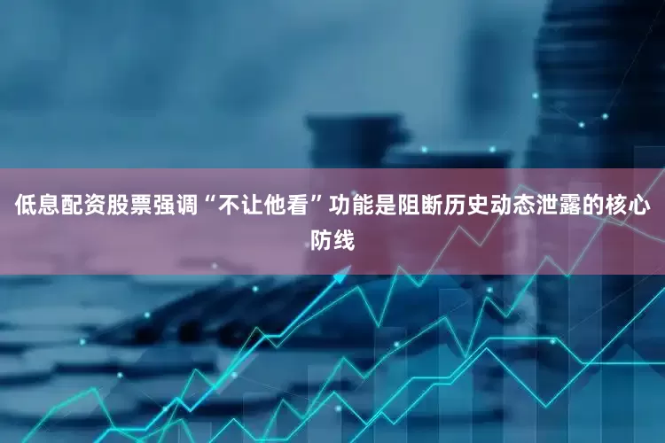 低息配资股票强调“不让他看”功能是阻断历史动态泄露的核心防线