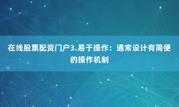 在线股票配资门户3.易于操作：通常设计有简便的操作机制