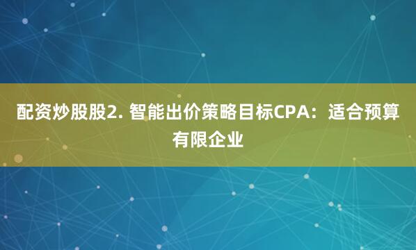 配资炒股股2. 智能出价策略目标CPA：适合预算有限企业