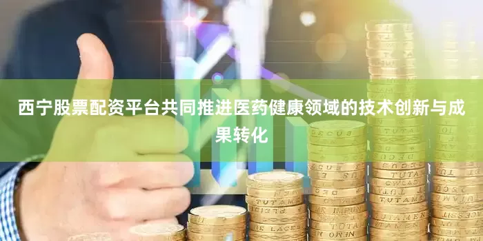 西宁股票配资平台共同推进医药健康领域的技术创新与成果转化