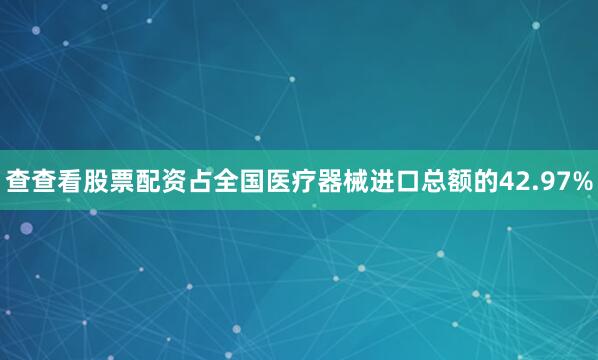 查查看股票配资占全国医疗器械进口总额的42.97%