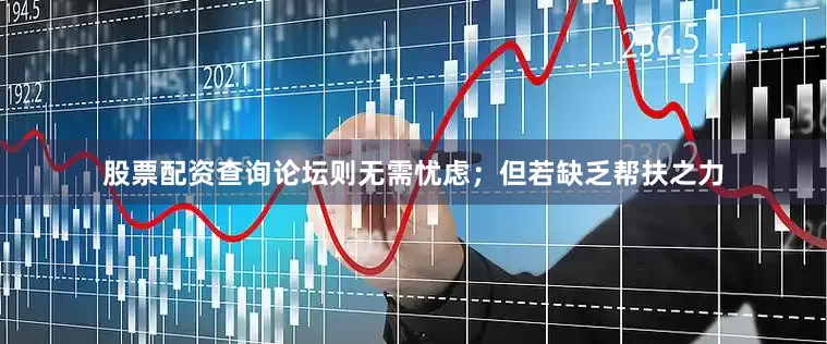 股票配资查询论坛则无需忧虑；但若缺乏帮扶之力