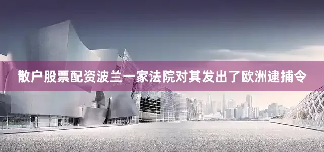 散户股票配资波兰一家法院对其发出了欧洲逮捕令