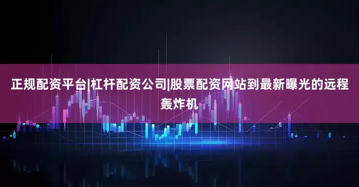 正规配资平台|杠杆配资公司|股票配资网站到最新曝光的远程轰炸机