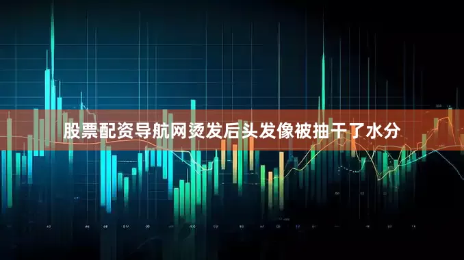 股票配资导航网烫发后头发像被抽干了水分