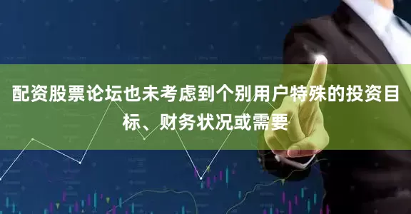 配资股票论坛也未考虑到个别用户特殊的投资目标、财务状况或需要