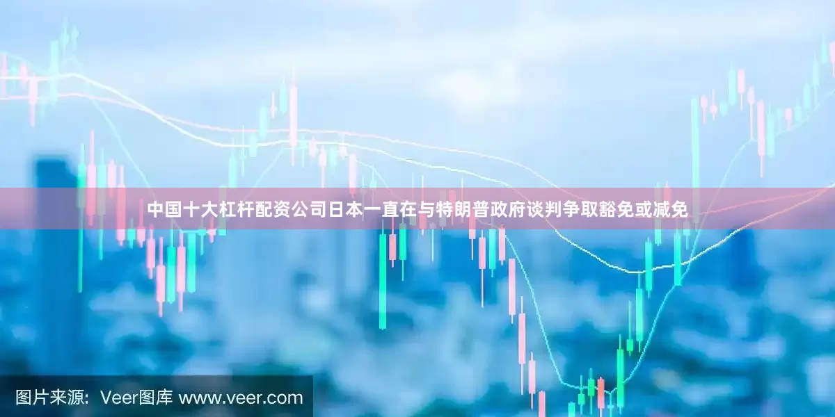 中国十大杠杆配资公司日本一直在与特朗普政府谈判争取豁免或减免