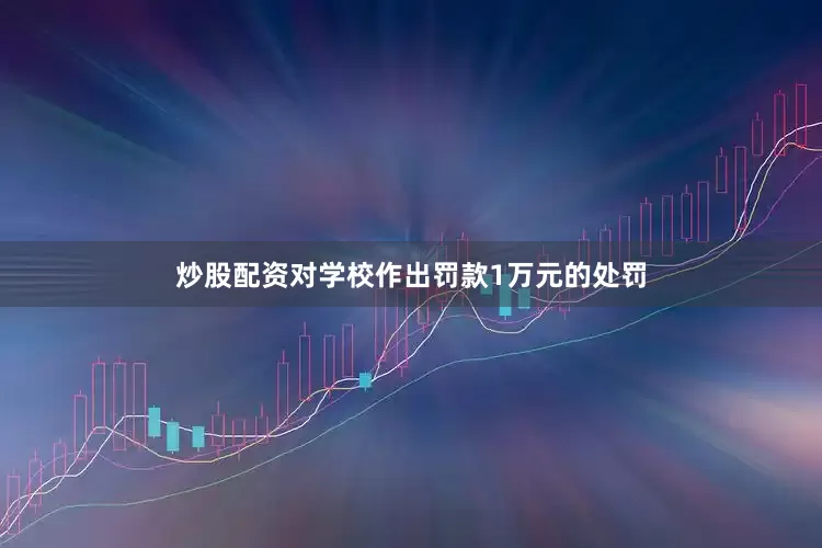 炒股配资对学校作出罚款1万元的处罚