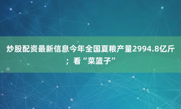 炒股配资最新信息今年全国夏粮产量2994.8亿斤；看“菜篮子”