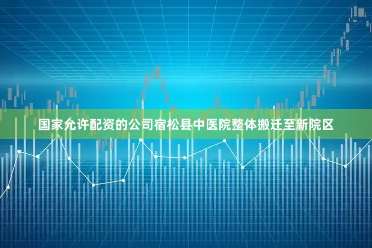 国家允许配资的公司宿松县中医院整体搬迁至新院区