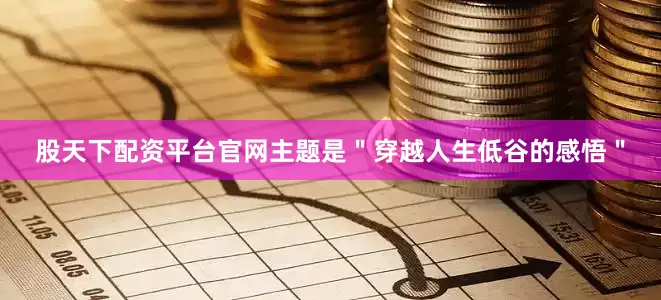 股天下配资平台官网主题是＂穿越人生低谷的感悟＂